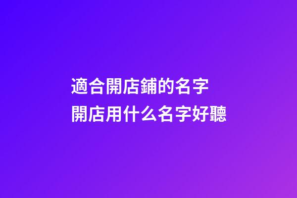 適合開店鋪的名字 開店用什么名字好聽-第1張-店鋪起名-玄機派